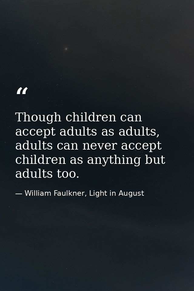 Though children can accept adults as adults, adults can never accept children as anything but adults too. — William Faulkner, Light in August