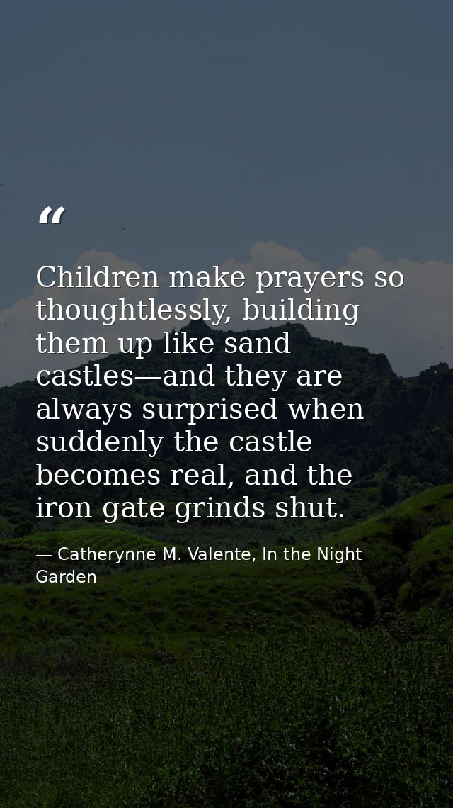Children make prayers so thoughtlessly, building them up like sand castles—and they are always surprised when suddenly t — Catherynne M. Valente, In the Night Garden
