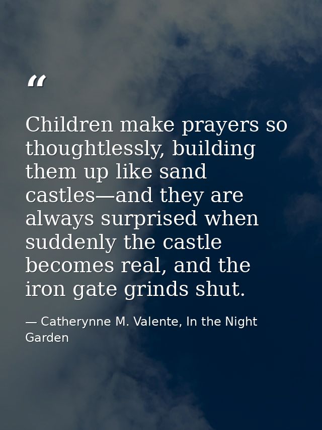 Children make prayers so thoughtlessly, building them up like sand castles—and they are always surprised when suddenly t — Catherynne M. Valente, In the Night Garden