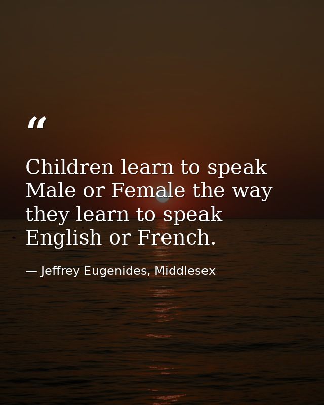 Children learn to speak Male or Female the way they learn to speak English or French. — Jeffrey Eugenides, Middlesex