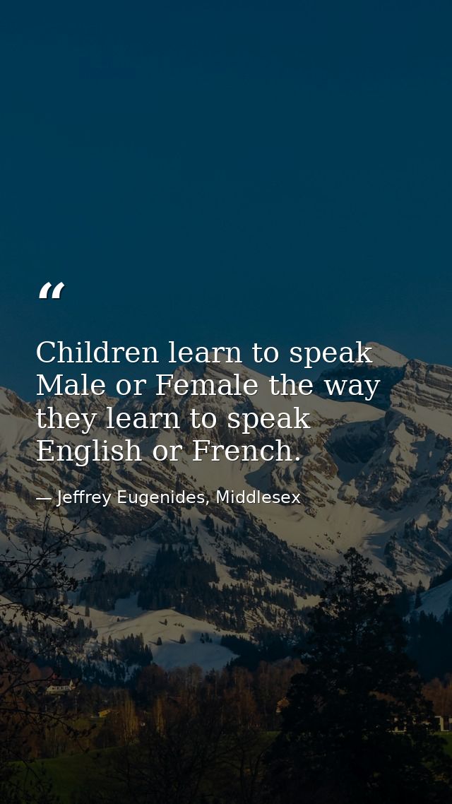 Children learn to speak Male or Female the way they learn to speak English or French. — Jeffrey Eugenides, Middlesex