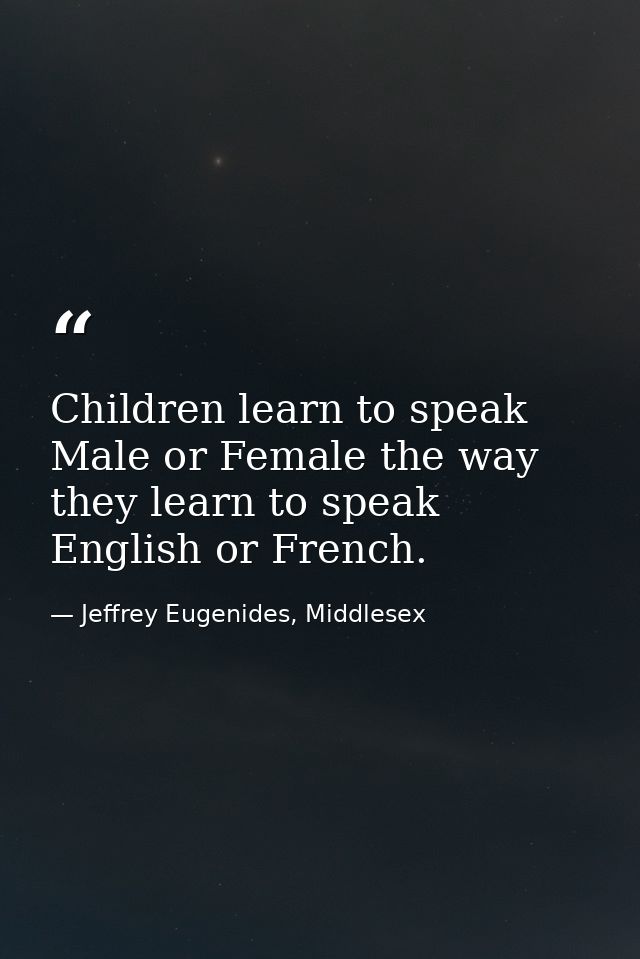 Children learn to speak Male or Female the way they learn to speak English or French. — Jeffrey Eugenides, Middlesex
