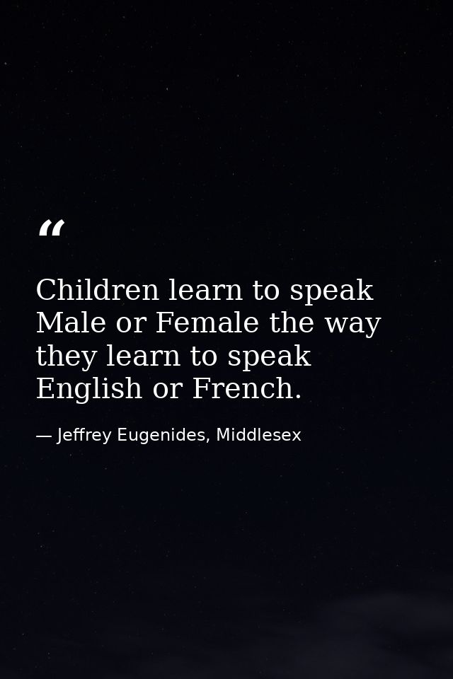 Children learn to speak Male or Female the way they learn to speak English or French. — Jeffrey Eugenides, Middlesex