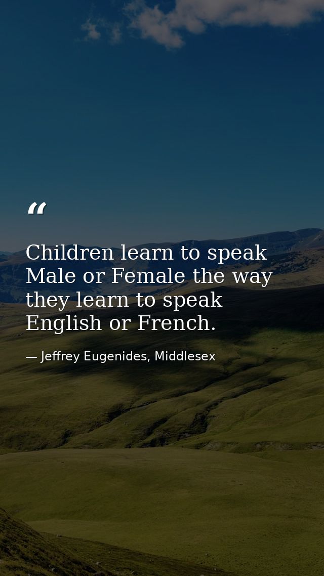Children learn to speak Male or Female the way they learn to speak English or French. — Jeffrey Eugenides, Middlesex