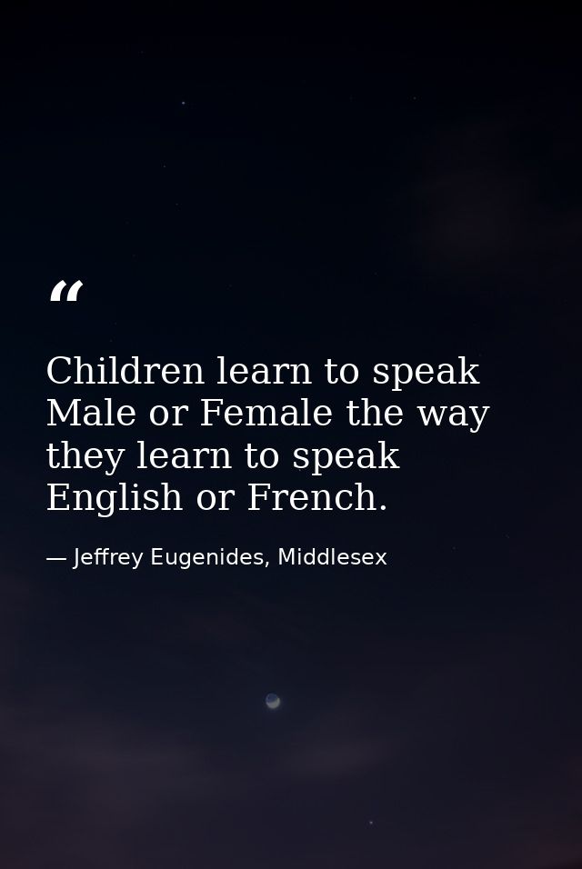 Children learn to speak Male or Female the way they learn to speak English or French. — Jeffrey Eugenides, Middlesex