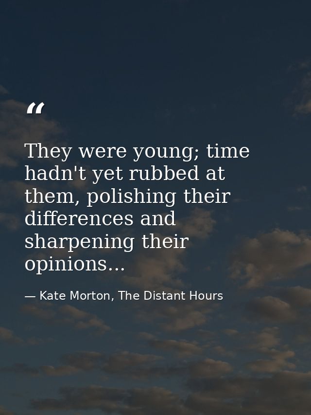 They were young; time hadn't yet rubbed at them, polishing their differences and sharpening their opinions... — Kate Morton, The Distant Hours