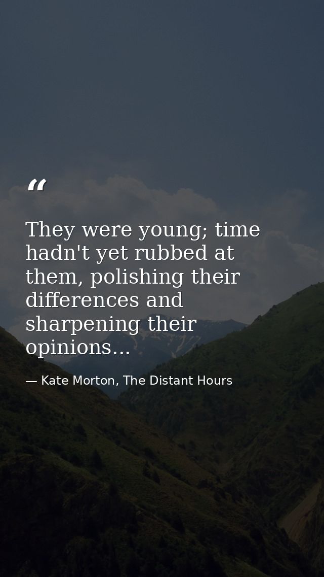 They were young; time hadn't yet rubbed at them, polishing their differences and sharpening their opinions... — Kate Morton, The Distant Hours