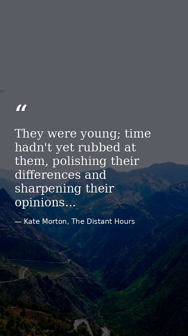 They were young; time hadn't yet rubbed at them, polishing their differences and sharpening their opinions... — Kate Morton, The Distant Hours