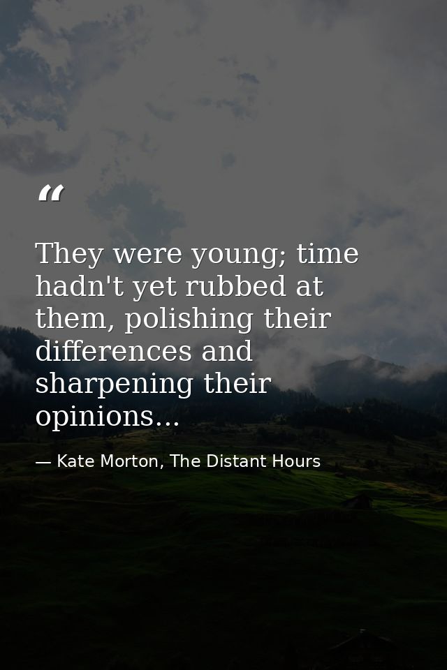 They were young; time hadn't yet rubbed at them, polishing their differences and sharpening their opinions... — Kate Morton, The Distant Hours