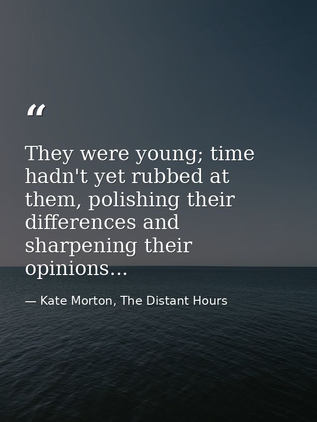 They were young; time hadn't yet rubbed at them, polishing their differences and sharpening their opinions... — Kate Morton, The Distant Hours