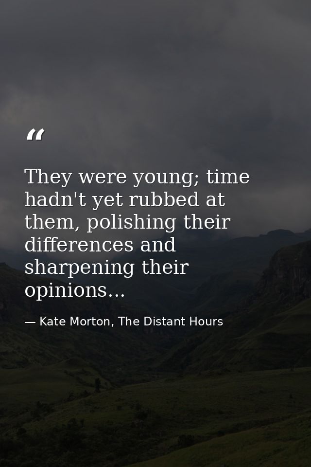 They were young; time hadn't yet rubbed at them, polishing their differences and sharpening their opinions... — Kate Morton, The Distant Hours