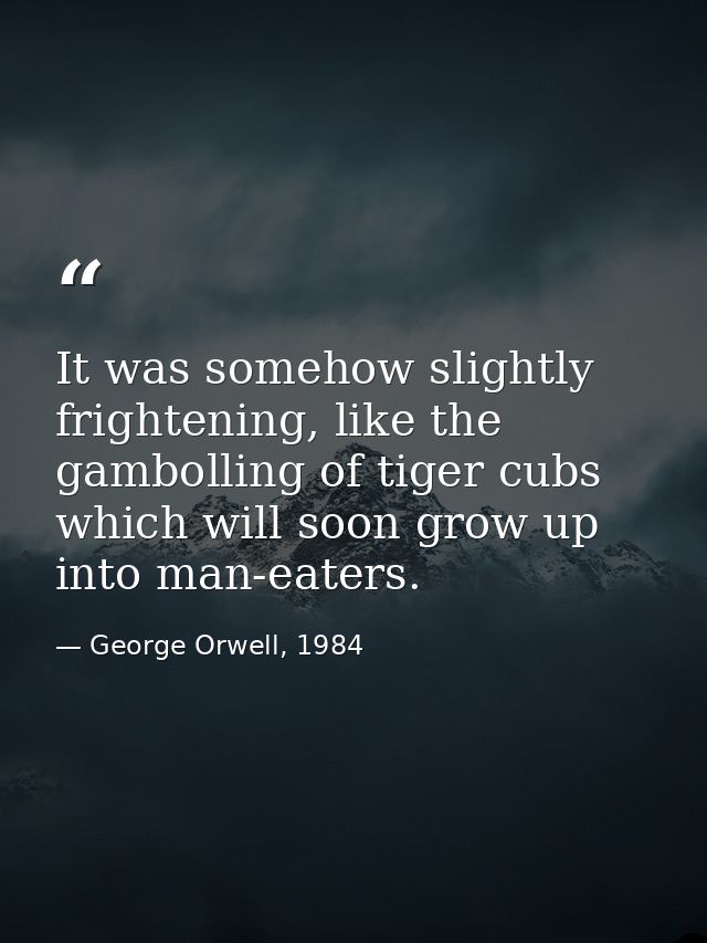 It was somehow slightly frightening, like the gambolling of tiger cubs which will soon grow up into man-eaters. — George Orwell, 1984