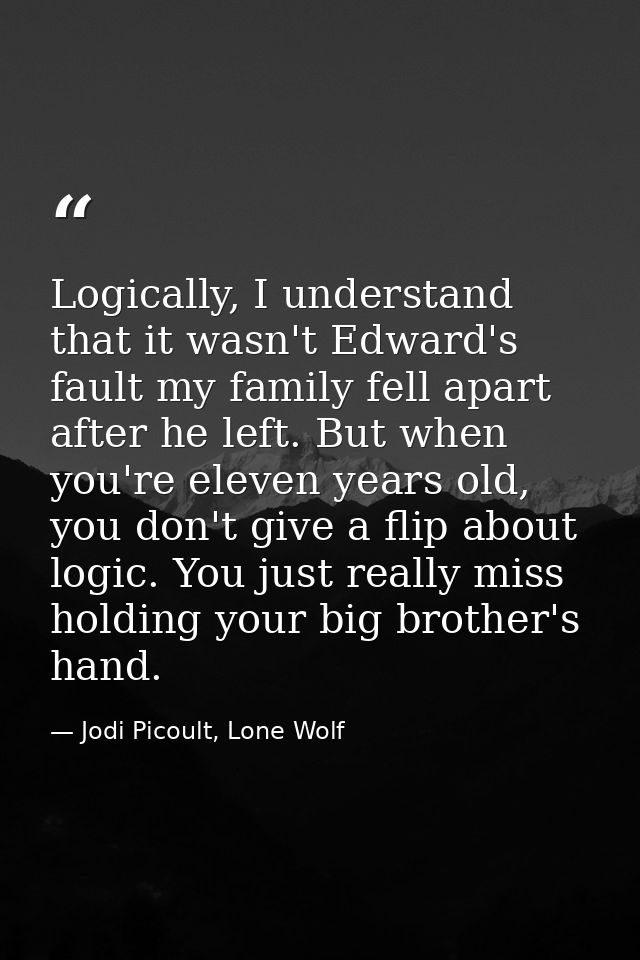 Logically, I understand that it wasn't Edward's fault my family fell apart after he left. But when you're eleven years o — Jodi Picoult, Lone Wolf