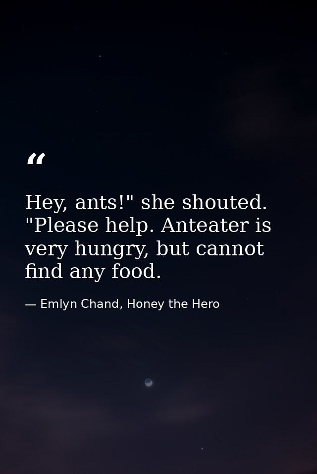 Hey, ants!" she shouted. "Please help. Anteater is very hungry, but cannot find any food. — Emlyn Chand, Honey the Hero