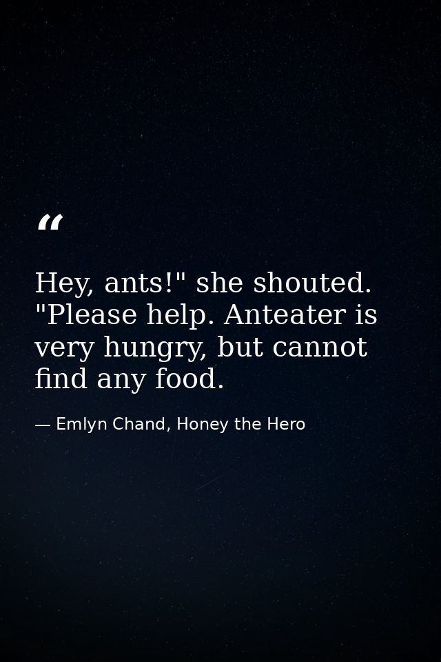 Hey, ants!" she shouted. "Please help. Anteater is very hungry, but cannot find any food. — Emlyn Chand, Honey the Hero