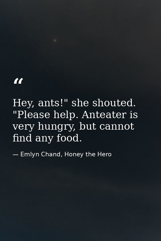 Hey, ants!" she shouted. "Please help. Anteater is very hungry, but cannot find any food. — Emlyn Chand, Honey the Hero
