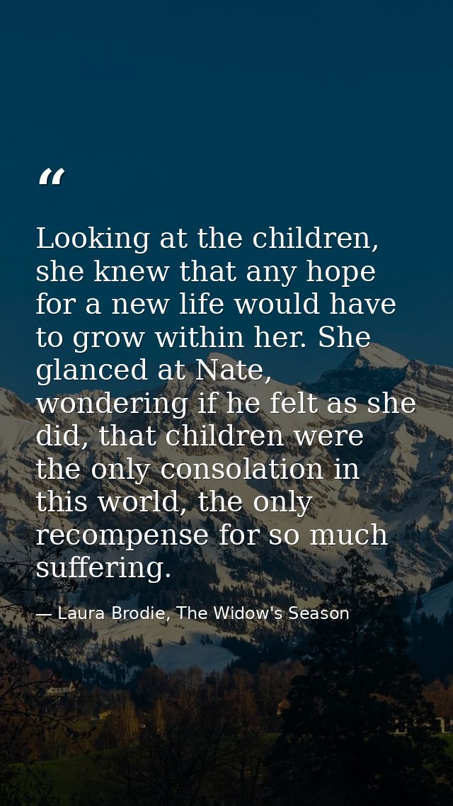 Looking at the children, she knew that any hope for a new life would have to grow within her. She glanced at Nate, wonde — Laura Brodie, The Widow's Season