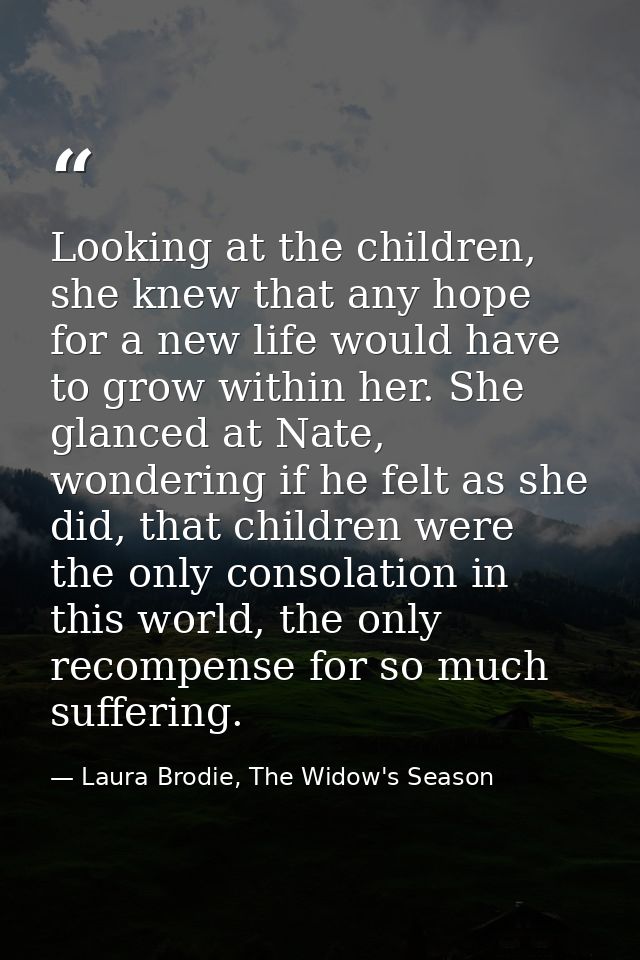 Looking at the children, she knew that any hope for a new life would have to grow within her. She glanced at Nate, wonde — Laura Brodie, The Widow's Season