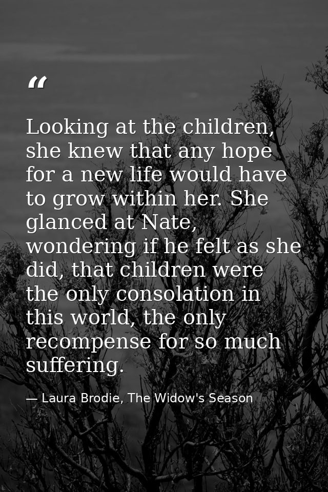Looking at the children, she knew that any hope for a new life would have to grow within her. She glanced at Nate, wonde — Laura Brodie, The Widow's Season