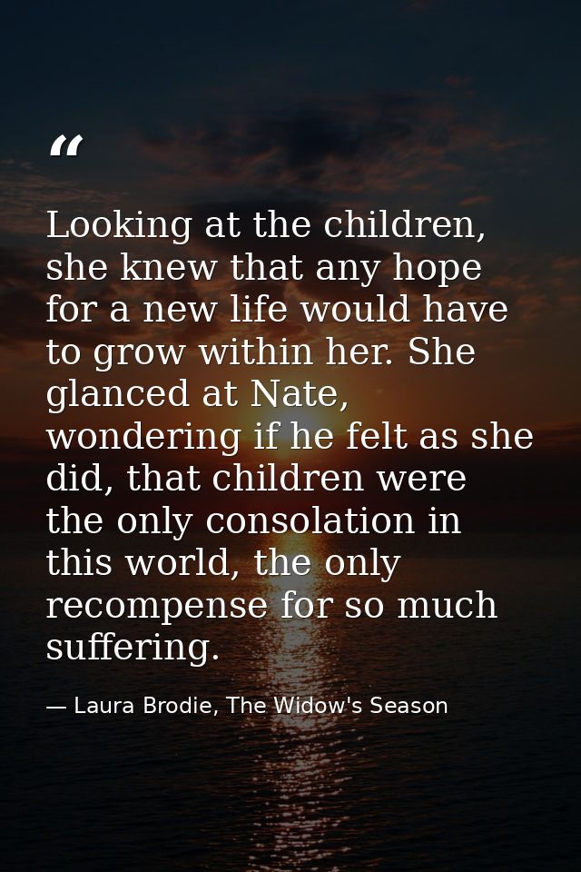 Looking at the children, she knew that any hope for a new life would have to grow within her. She glanced at Nate, wonde — Laura Brodie, The Widow's Season