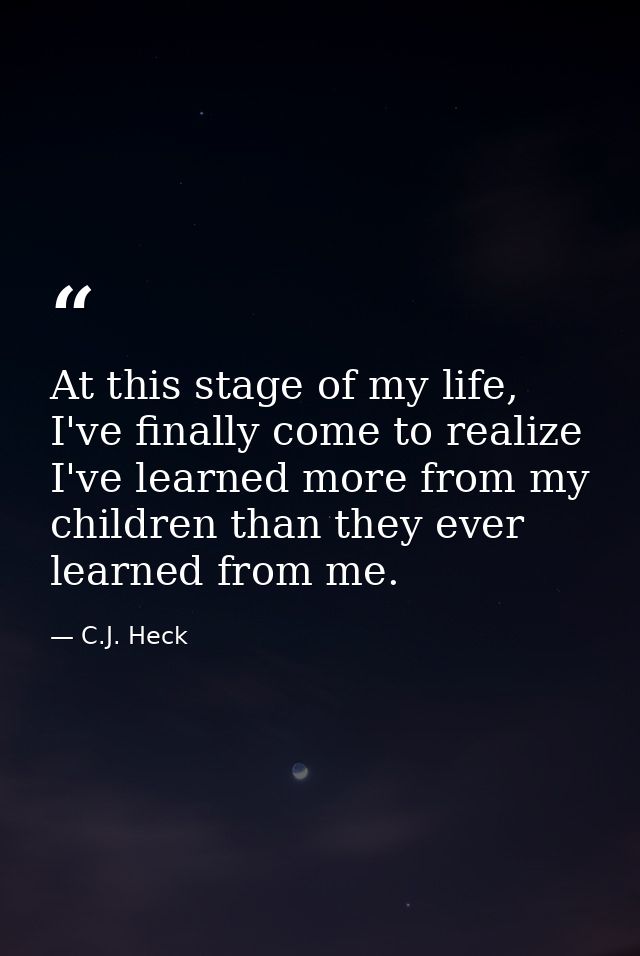 At this stage of my life, I've finally come to realize I've learned more from my children than they ever learned from me — C.J. Heck