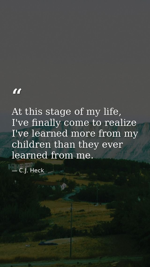 At this stage of my life, I've finally come to realize I've learned more from my children than they ever learned from me — C.J. Heck