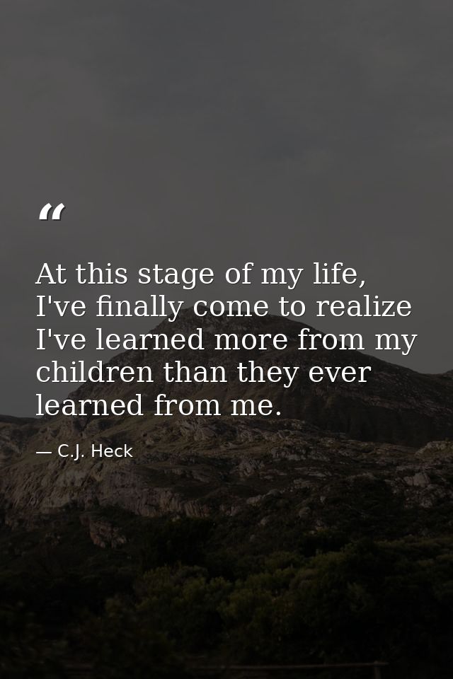 At this stage of my life, I've finally come to realize I've learned more from my children than they ever learned from me — C.J. Heck