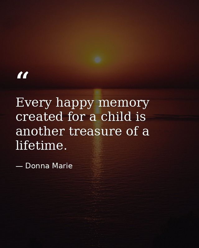 Every happy memory created for a child is another treasure of a lifetime. — Donna Marie