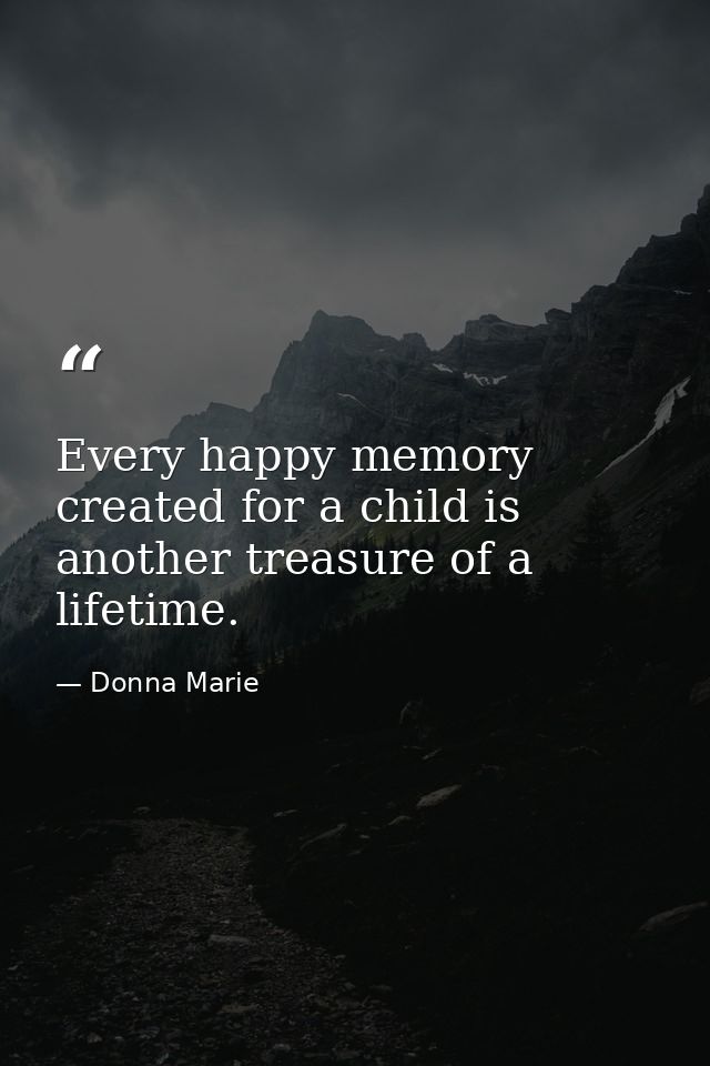 Every happy memory created for a child is another treasure of a lifetime. — Donna Marie