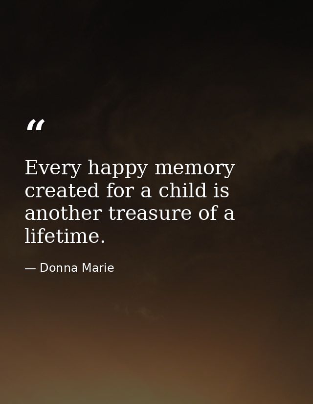 Every happy memory created for a child is another treasure of a lifetime. — Donna Marie