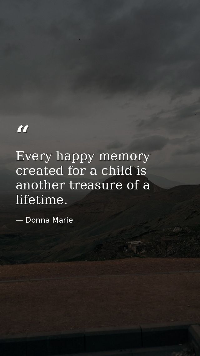 Every happy memory created for a child is another treasure of a lifetime. — Donna Marie