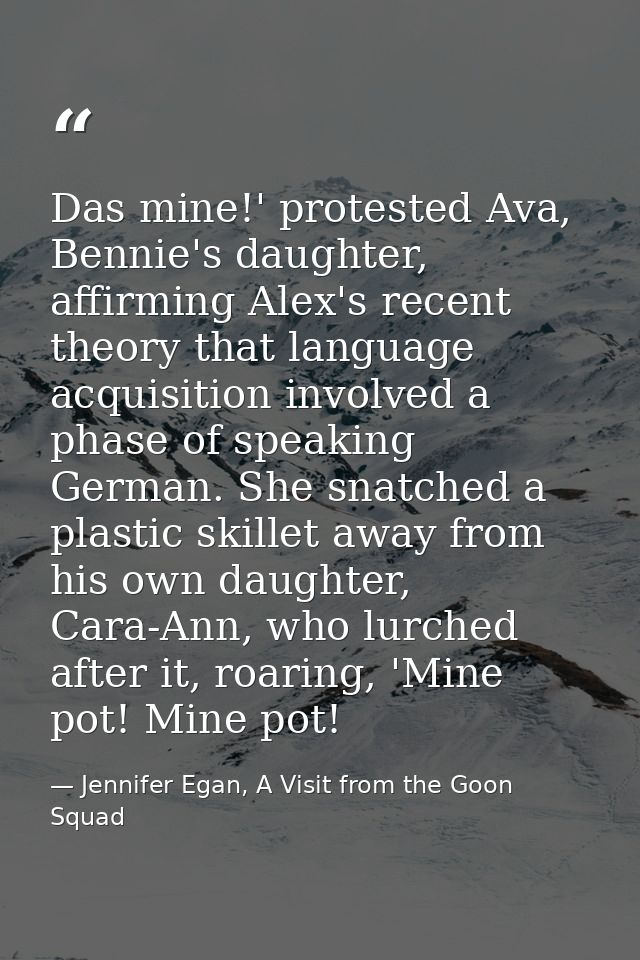 Das mine!' protested Ava, Bennie's daughter, affirming Alex's recent theory that language acquisition involved a phase o — Jennifer Egan, A Visit from the Goon Squad
