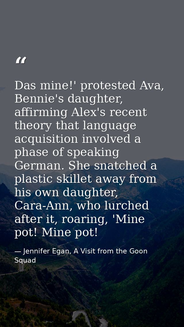 Das mine!' protested Ava, Bennie's daughter, affirming Alex's recent theory that language acquisition involved a phase o — Jennifer Egan, A Visit from the Goon Squad