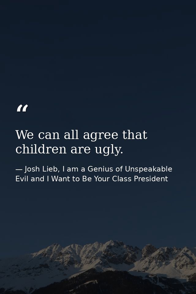 We can all agree that children are ugly. — Josh Lieb, I am a Genius of Unspeakable Evil and I Want to Be Your Class President