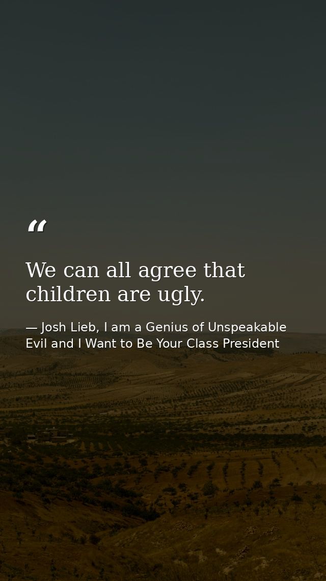 We can all agree that children are ugly. — Josh Lieb, I am a Genius of Unspeakable Evil and I Want to Be Your Class President