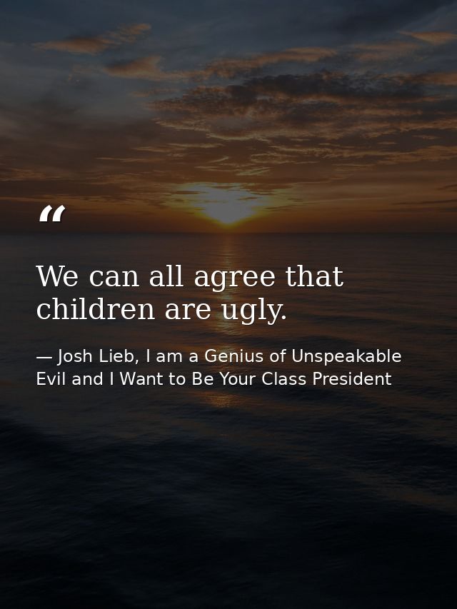 We can all agree that children are ugly. — Josh Lieb, I am a Genius of Unspeakable Evil and I Want to Be Your Class President