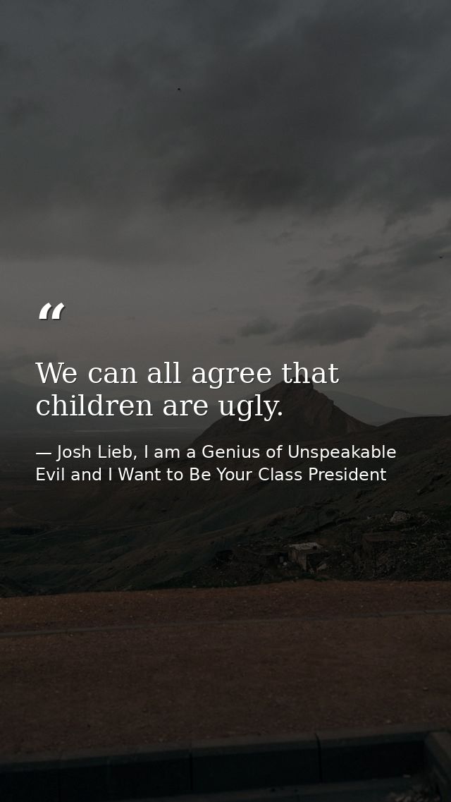 We can all agree that children are ugly. — Josh Lieb, I am a Genius of Unspeakable Evil and I Want to Be Your Class President