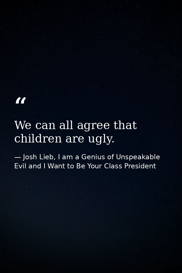 We can all agree that children are ugly. — Josh Lieb, I am a Genius of Unspeakable Evil and I Want to Be Your Class President