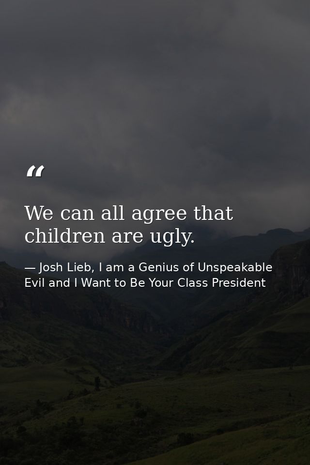 We can all agree that children are ugly. — Josh Lieb, I am a Genius of Unspeakable Evil and I Want to Be Your Class President