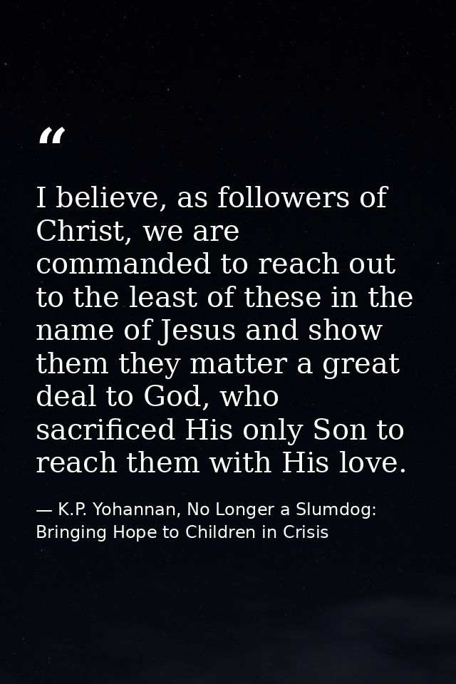 I believe, as followers of Christ, we are commanded to reach out to the least of these in the name of Jesus and show the — K.P. Yohannan, No Longer a Slumdog: Bringing Hope to Children in Crisis