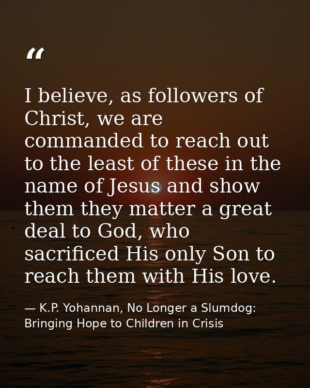 I believe, as followers of Christ, we are commanded to reach out to the least of these in the name of Jesus and show the — K.P. Yohannan, No Longer a Slumdog: Bringing Hope to Children in Crisis