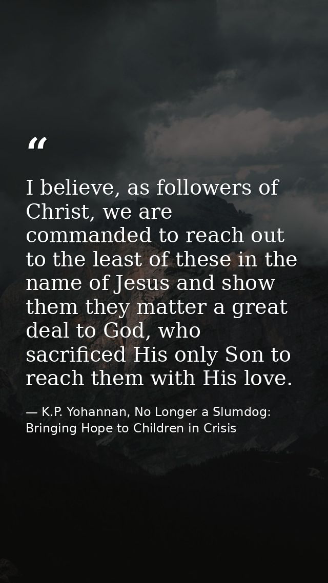 I believe, as followers of Christ, we are commanded to reach out to the least of these in the name of Jesus and show the — K.P. Yohannan, No Longer a Slumdog: Bringing Hope to Children in Crisis