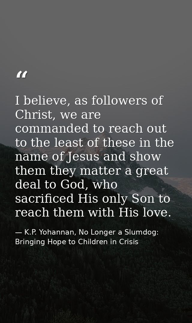 I believe, as followers of Christ, we are commanded to reach out to the least of these in the name of Jesus and show the — K.P. Yohannan, No Longer a Slumdog: Bringing Hope to Children in Crisis