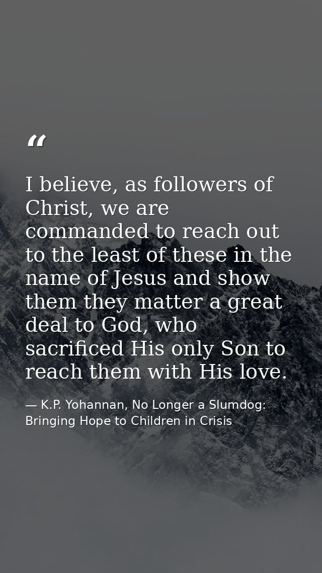 I believe, as followers of Christ, we are commanded to reach out to the least of these in the name of Jesus and show the — K.P. Yohannan, No Longer a Slumdog: Bringing Hope to Children in Crisis