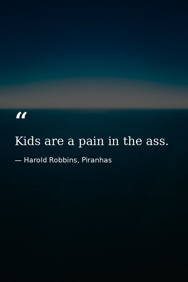 Kids are a pain in the ass. — Harold Robbins, Piranhas