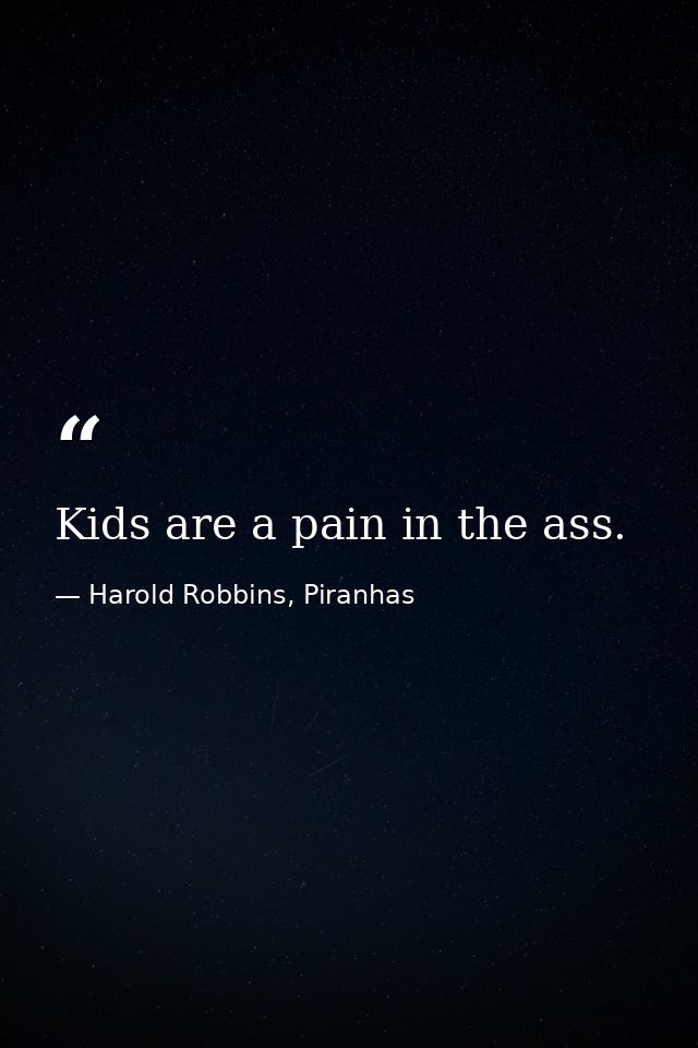 Kids are a pain in the ass. — Harold Robbins, Piranhas