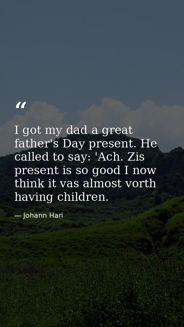 I got my dad a great father's Day present. He called to say: 'Ach. Zis present is so good I now think it vas almost vort — Johann Hari