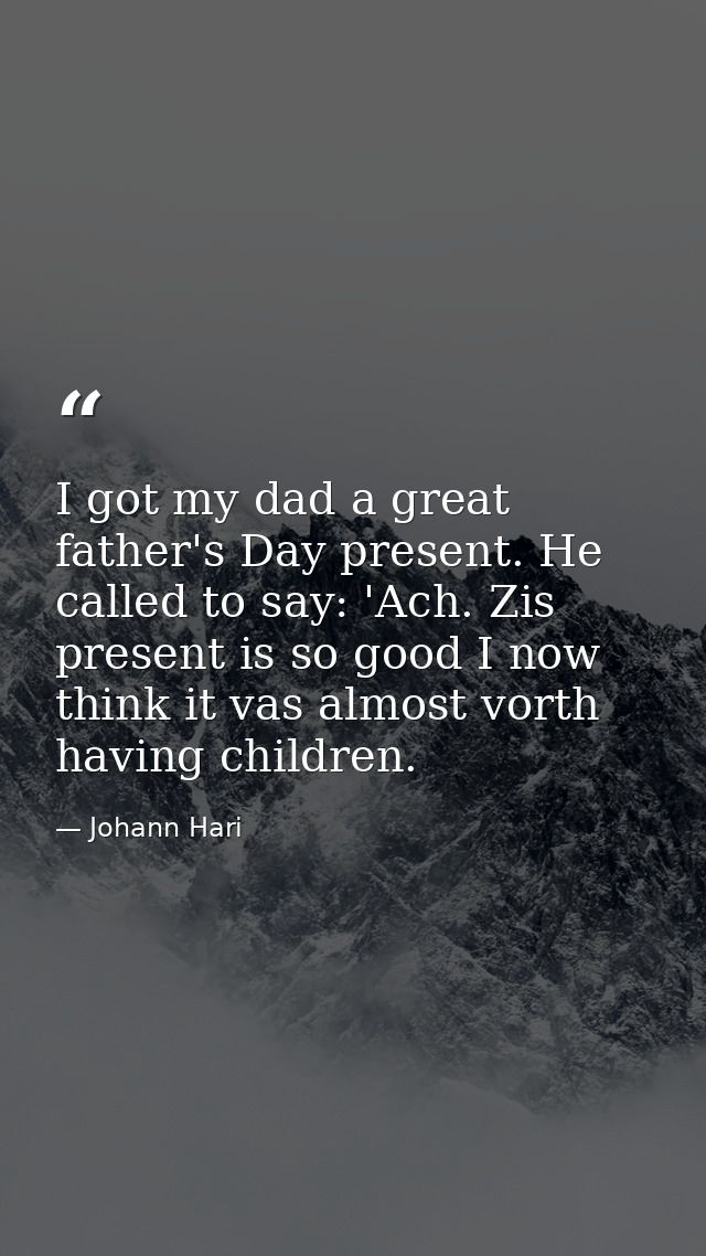 I got my dad a great father's Day present. He called to say: 'Ach. Zis present is so good I now think it vas almost vort — Johann Hari