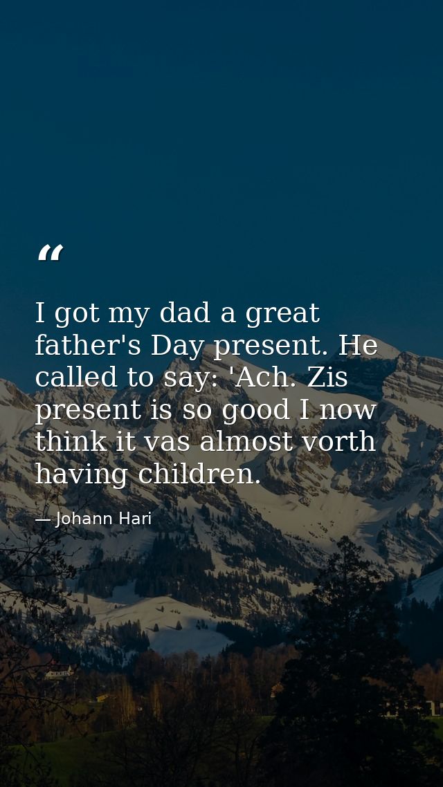 I got my dad a great father's Day present. He called to say: 'Ach. Zis present is so good I now think it vas almost vort — Johann Hari