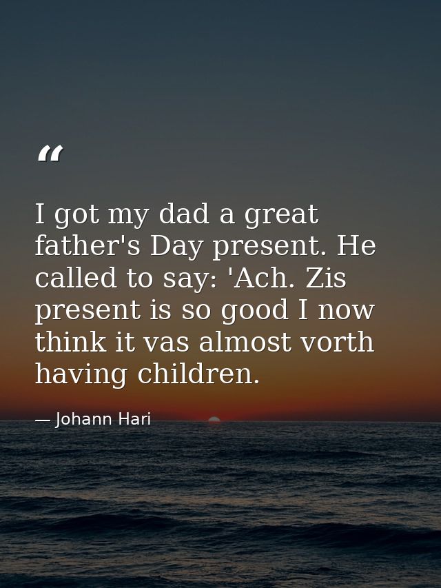 I got my dad a great father's Day present. He called to say: 'Ach. Zis present is so good I now think it vas almost vort — Johann Hari